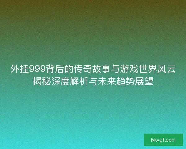 外挂999背后的传奇故事与游戏世界风云揭秘深度解析与未来趋势展望