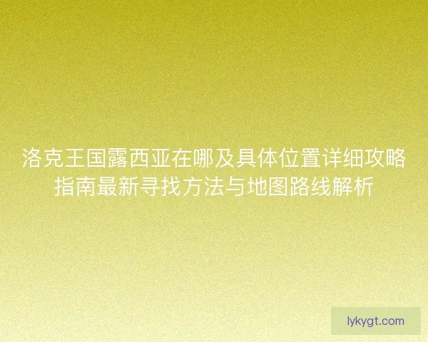 洛克王国露西亚在哪及具体位置详细攻略指南最新寻找方法与地图路线解析