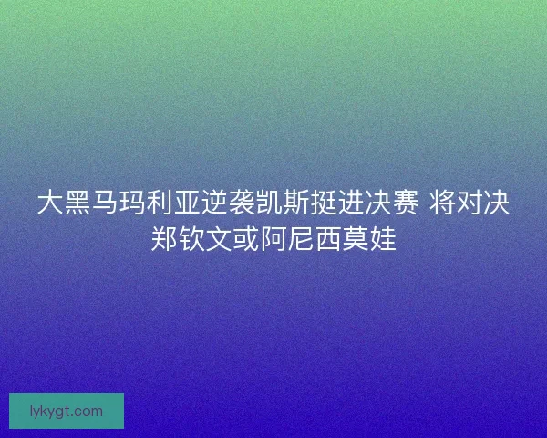 大黑马玛利亚逆袭凯斯挺进决赛 将对决郑钦文或阿尼西莫娃