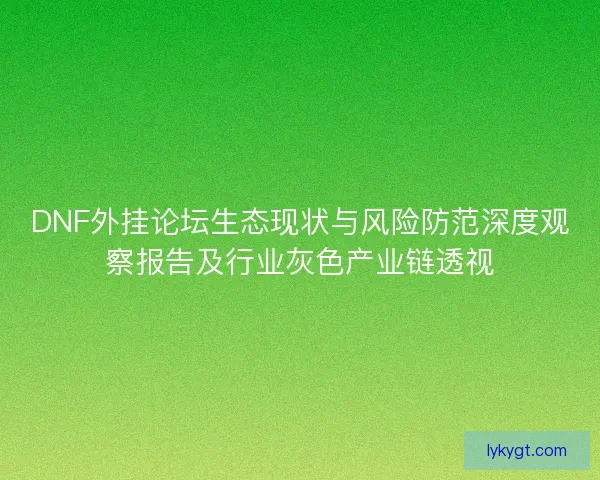 DNF外挂论坛生态现状与风险防范深度观察报告及行业灰色产业链透视