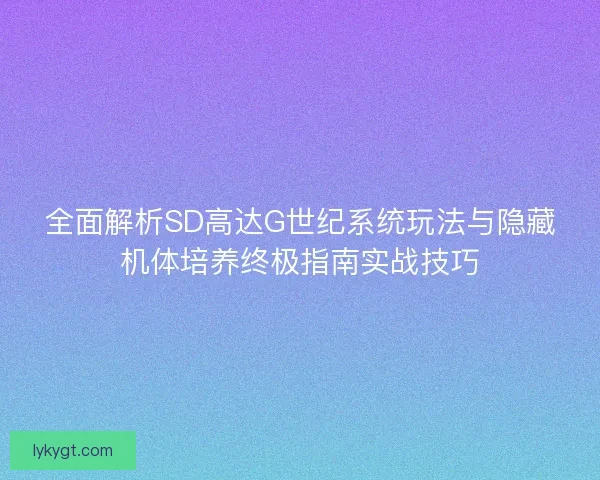 全面解析SD高达G世纪系统玩法与隐藏机体培养终极指南实战技巧